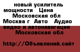 новый усилитель мощности › Цена ­ 6 000 - Московская обл., Москва г. Авто » Аудио, видео и автонавигация   . Московская обл.